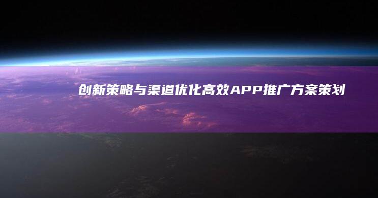 创新策略与渠道优化：高效APP推广方案策划指南